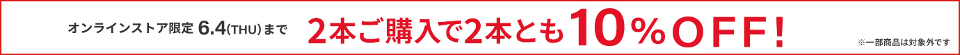 オンラインストア限定 6.4(THU)まで ※一部商品は対象外です2本ご購入で2本とも10%OFF!