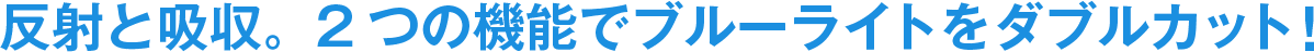 反射と吸収。2つの機能でブルーライトをダブルカット!